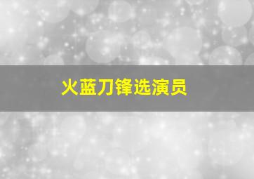 火蓝刀锋选演员