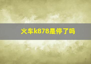 火车k878是停了吗