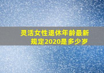 灵活女性退休年龄最新规定2020是多少岁