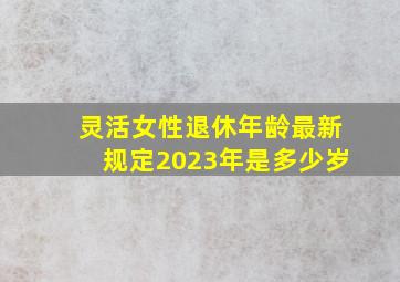 灵活女性退休年龄最新规定2023年是多少岁