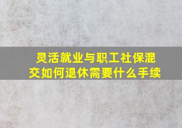 灵活就业与职工社保混交如何退休需要什么手续