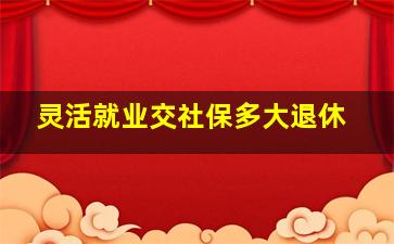 灵活就业交社保多大退休