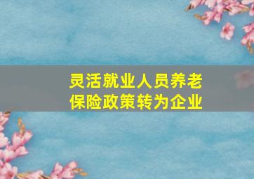 灵活就业人员养老保险政策转为企业