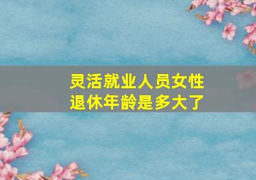 灵活就业人员女性退休年龄是多大了