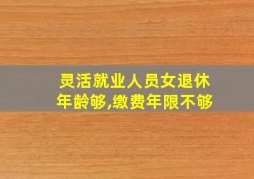 灵活就业人员女退休年龄够,缴费年限不够