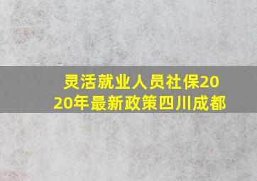 灵活就业人员社保2020年最新政策四川成都