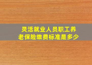 灵活就业人员职工养老保险缴费标准是多少