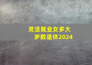 灵活就业女多大岁数退休2024