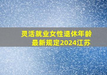 灵活就业女性退休年龄最新规定2024江苏