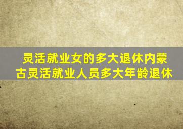 灵活就业女的多大退休内蒙古灵活就业人员多大年龄退休