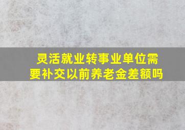 灵活就业转事业单位需要补交以前养老金差额吗