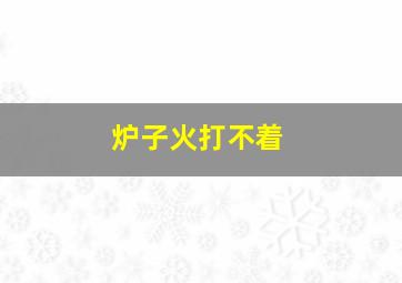 炉子火打不着