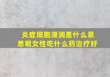 炎症细胞浸润是什么意思呢女性吃什么药治疗好