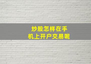 炒股怎样在手机上开户交易呢