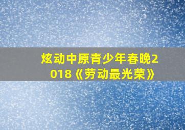 炫动中原青少年春晚2018《劳动最光荣》