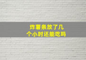 炸薯条放了几个小时还能吃吗