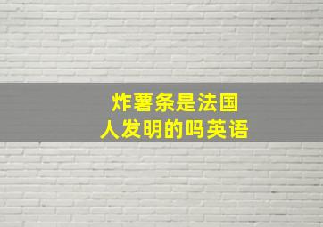 炸薯条是法国人发明的吗英语