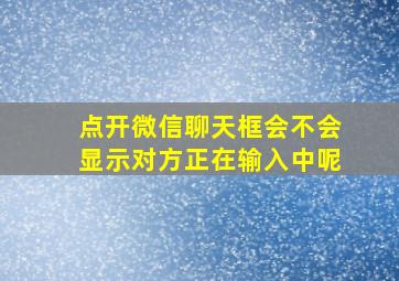 点开微信聊天框会不会显示对方正在输入中呢