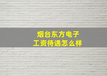 烟台东方电子工资待遇怎么样