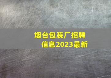 烟台包装厂招聘信息2023最新