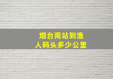 烟台南站到渔人码头多少公里