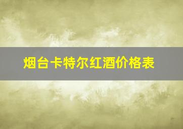 烟台卡特尔红酒价格表