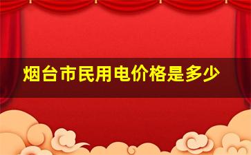 烟台市民用电价格是多少