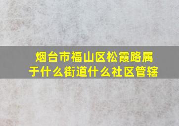 烟台市福山区松霞路属于什么街道什么社区管辖