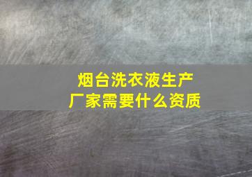 烟台洗衣液生产厂家需要什么资质