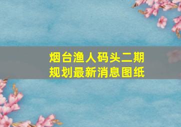 烟台渔人码头二期规划最新消息图纸