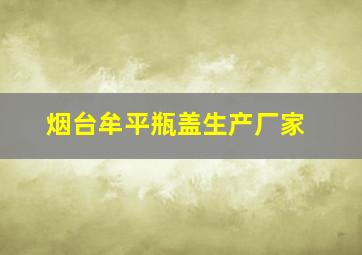 烟台牟平瓶盖生产厂家