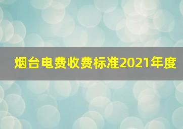 烟台电费收费标准2021年度