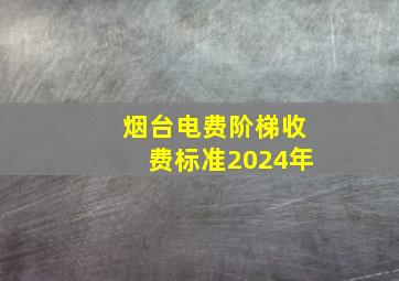 烟台电费阶梯收费标准2024年