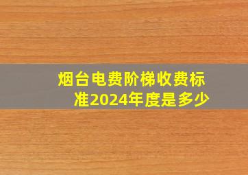 烟台电费阶梯收费标准2024年度是多少