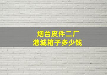 烟台皮件二厂港城箱子多少钱