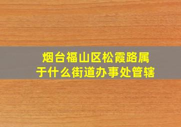 烟台福山区松霞路属于什么街道办事处管辖