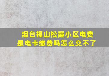 烟台福山松霞小区电费是电卡缴费吗怎么交不了