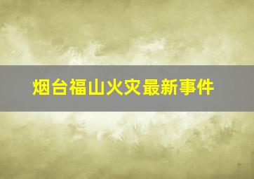 烟台福山火灾最新事件