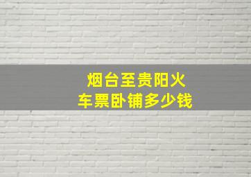 烟台至贵阳火车票卧铺多少钱