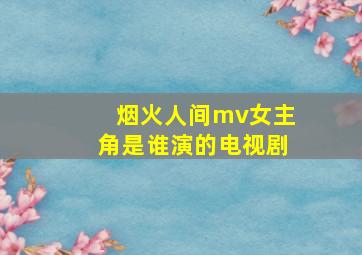 烟火人间mv女主角是谁演的电视剧