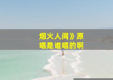 烟火人间》原唱是谁唱的啊