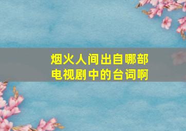 烟火人间出自哪部电视剧中的台词啊