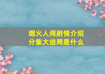 烟火人间剧情介绍分集大结局是什么