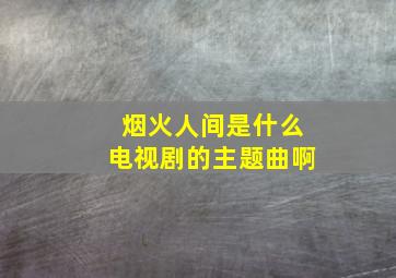 烟火人间是什么电视剧的主题曲啊