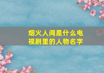 烟火人间是什么电视剧里的人物名字