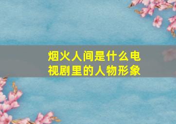 烟火人间是什么电视剧里的人物形象