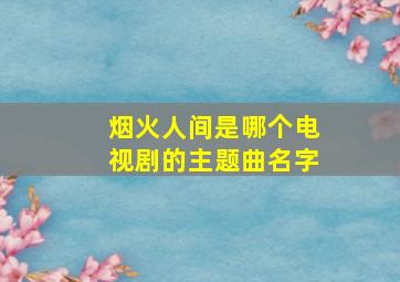 烟火人间是哪个电视剧的主题曲名字