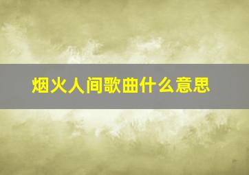 烟火人间歌曲什么意思