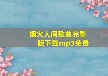 烟火人间歌曲完整版下载mp3免费