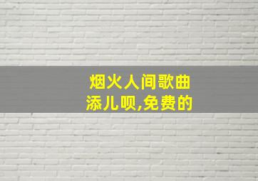 烟火人间歌曲添儿呗,免费的